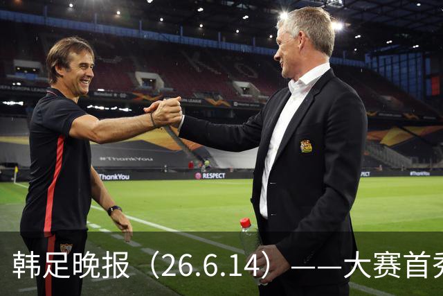 韩足晚报（26.6.14）——大赛首秀赢满堂彩，李韩汎受利物浦关注